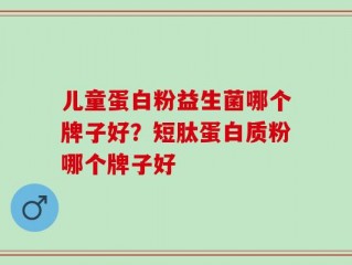 儿童蛋白粉益生菌哪个牌子好？短肽蛋白质粉哪个牌子好