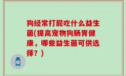 狗经常打屁吃什么益生菌(提高宠物狗肠胃健康，哪些益生菌可供选择？)