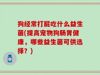 狗经常打屁吃什么益生菌(提高宠物狗肠胃健康，哪些益生菌可供选择？)