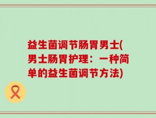 益生菌调节肠胃男士(男士肠胃护理：一种简单的益生菌调节方法)