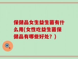 保健品女生益生菌有什么用(女性吃益生菌保健品有哪些好处？)