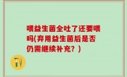 喂益生菌全吐了还要喂吗(弃用益生菌后是否仍需继续补充？)