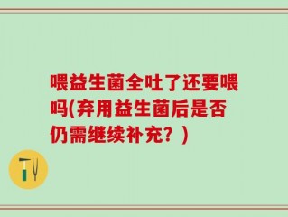 喂益生菌全吐了还要喂吗(弃用益生菌后是否仍需继续补充？)