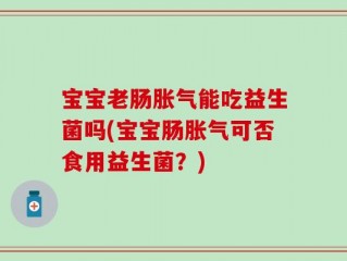 宝宝老肠胀气能吃益生菌吗(宝宝肠胀气可否食用益生菌？)