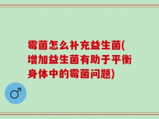 霉菌怎么补充益生菌(增加益生菌有助于平衡身体中的霉菌问题)