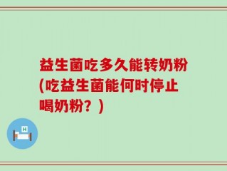 益生菌吃多久能转奶粉(吃益生菌能何时停止喝奶粉？)