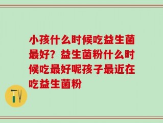 小孩什么时候吃益生菌最好？益生菌粉什么时候吃最好呢孩子最近在吃益生菌粉