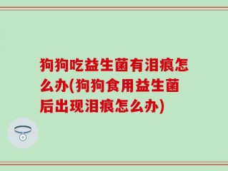 狗狗吃益生菌有泪痕怎么办(狗狗食用益生菌后出现泪痕怎么办)