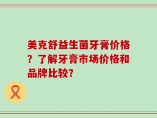 美克舒益生菌牙膏价格？了解牙膏市场价格和品牌比较？