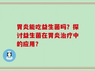胃炎能吃益生菌吗？探讨益生菌在胃炎治疗中的应用？