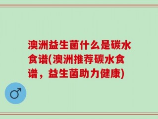 澳洲益生菌什么是碳水食谱(澳洲推荐碳水食谱，益生菌助力健康)
