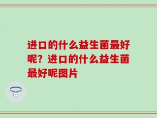 进口的什么益生菌最好呢？进口的什么益生菌最好呢图片