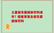 儿童益生菌固体饮料成年？纽崔莱复合益生菌固体饮料