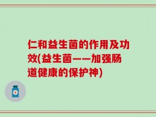 仁和益生菌的作用及功效(益生菌——加强肠道健康的保护神)
