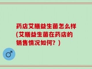 药店艾膳益生菌怎么样(艾膳益生菌在药店的销售情况如何？)