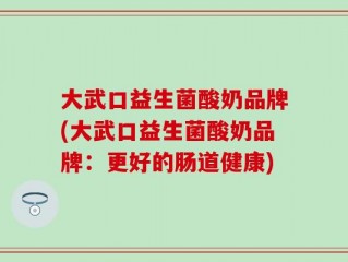 大武口益生菌酸奶品牌(大武口益生菌酸奶品牌：更好的肠道健康)