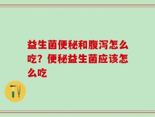 益生菌便秘和腹泻怎么吃？便秘益生菌应该怎么吃