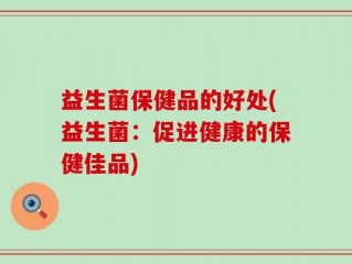 益生菌保健品的好处(益生菌：促进健康的保健佳品)