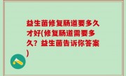 益生菌修复肠道要多久才好(修复肠道需要多久？益生菌告诉你答案)