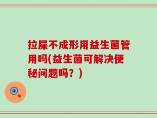 拉屎不成形用益生菌管用吗(益生菌可解决便秘问题吗？)