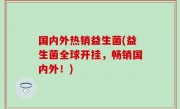 国内外热销益生菌(益生菌全球开挂，畅销国内外！)