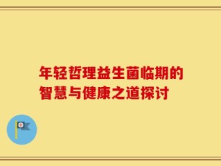 年轻哲理益生菌临期的智慧与健康之道探讨