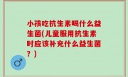 小孩吃抗生素喝什么益生菌(儿童服用抗生素时应该补充什么益生菌？)