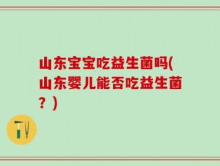 山东宝宝吃益生菌吗(山东婴儿能否吃益生菌？)