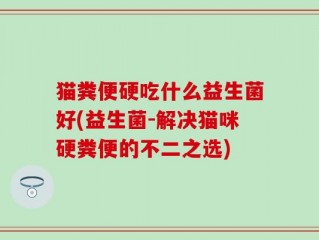 猫粪便硬吃什么益生菌好(益生菌-解决猫咪硬粪便的不二之选)