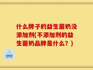 什么牌子的益生菌奶没添加剂(不添加剂的益生菌奶品牌是什么？)