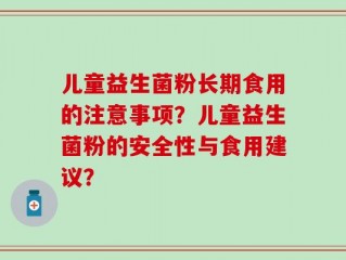 儿童益生菌粉长期食用的注意事项？儿童益生菌粉的安全性与食用建议？