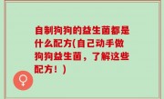 自制狗狗的益生菌都是什么配方(自己动手做狗狗益生菌，了解这些配方！)