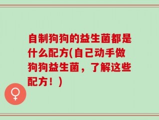 自制狗狗的益生菌都是什么配方(自己动手做狗狗益生菌，了解这些配方！)