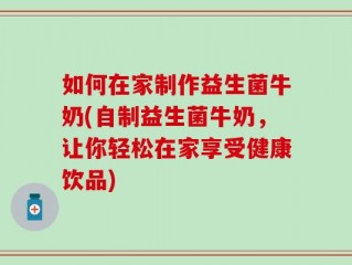 如何在家制作益生菌牛奶(自制益生菌牛奶，让你轻松在家享受健康饮品)