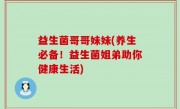 益生菌哥哥妹妹(养生必备！益生菌姐弟助你健康生活)