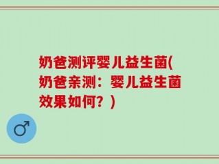 奶爸测评婴儿益生菌(奶爸亲测：婴儿益生菌效果如何？)