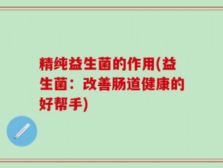 精纯益生菌的作用(益生菌：改善肠道健康的好帮手)