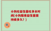 小狗吃益生菌吃多长时间(小狗服用益生菌需持续多久？)