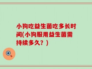 小狗吃益生菌吃多长时间(小狗服用益生菌需持续多久？)