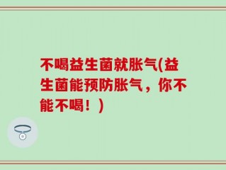 不喝益生菌就胀气(益生菌能预防胀气，你不能不喝！)