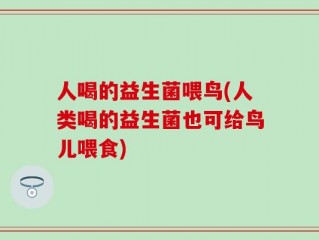 人喝的益生菌喂鸟(人类喝的益生菌也可给鸟儿喂食)