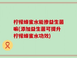 柠檬蜂蜜水能掺益生菌嘛(添加益生菌可提升柠檬蜂蜜水功效)