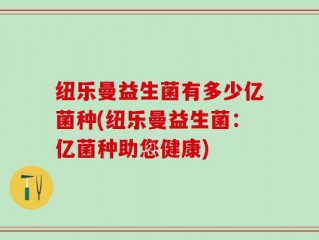 纽乐曼益生菌有多少亿菌种(纽乐曼益生菌：亿菌种助您健康)