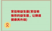 常佳敏益生菌(常佳敏推荐的益生菌，让肠道健康再升级)