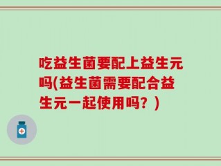 吃益生菌要配上益生元吗(益生菌需要配合益生元一起使用吗？)