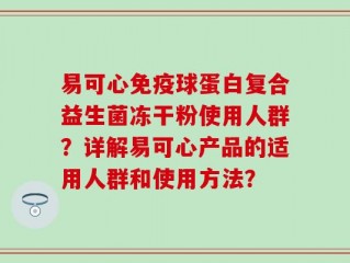 易可心免疫球蛋白复合益生菌冻干粉使用人群？详解易可心产品的适用人群和使用方法？