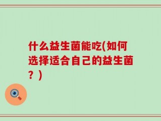 什么益生菌能吃(如何选择适合自己的益生菌？)