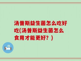 汤普斯益生菌怎么吃好吃(汤普斯益生菌怎么食用才能更好？)