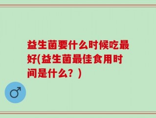 益生菌要什么时候吃最好(益生菌最佳食用时间是什么？)