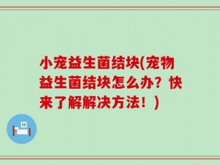 小宠益生菌结块(宠物益生菌结块怎么办？快来了解解决方法！)
